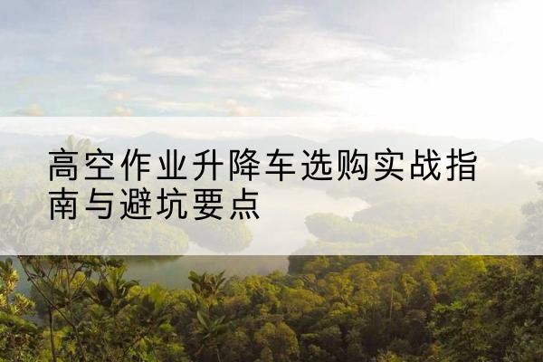 金东升降车怎么选-高空作业升降车选购实战指南与避坑要点
