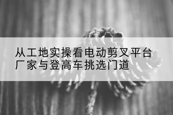 金东电动剪叉升降平台厂家-从工地实操看电动剪叉平台厂家与登高车挑选门道