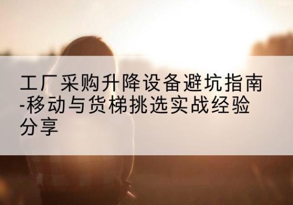 金东移动式升降机怎么选-工厂采购升降设备避坑指南-移动与货梯挑选实战经验分享