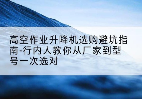 金东升降平台厂家-高空作业升降机选购避坑指南-行内人教你从厂家到型号一次选对