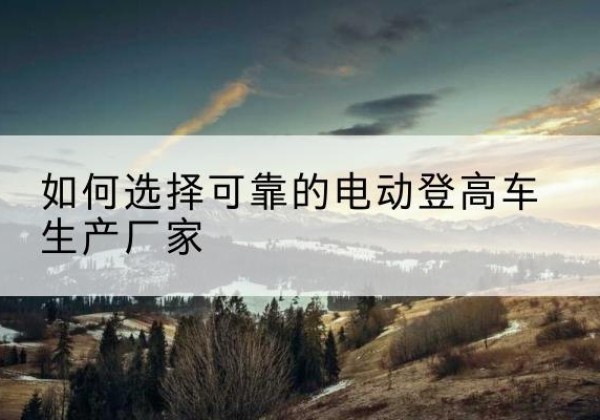 金东电动登高车厂家-如何选择可靠的电动登高车生产厂家