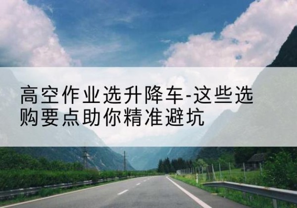 金东升降车厂家-高空作业选升降车-这些选购要点助你*避坑
