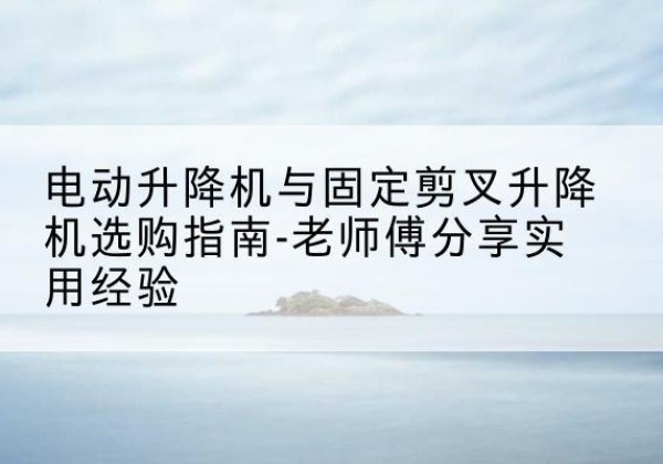 金东电动升降机怎么选-电动升降机与固定剪叉升降机选购指南-老师傅分享实用经验