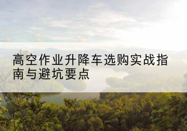 金东升降车怎么选-高空作业升降车选购实战指南与避坑要点