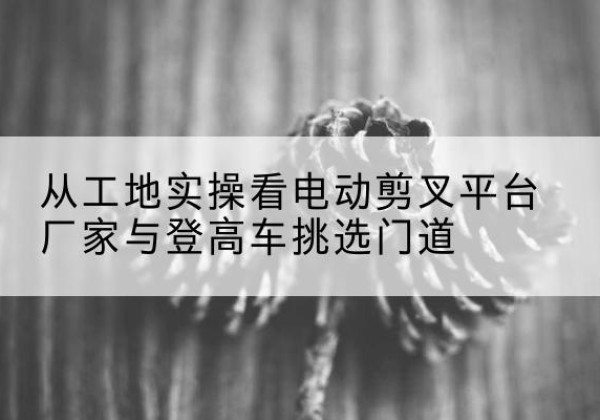 金东电动剪叉升降平台厂家-从工地实操看电动剪叉平台厂家与登高车挑选门道